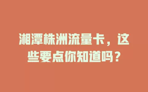 湘潭株洲流量卡，这些要点你知道吗？