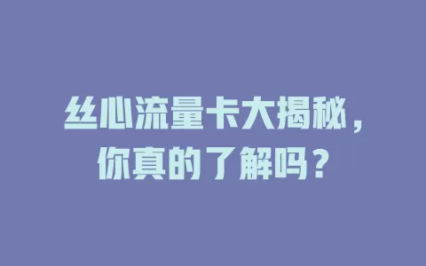 丝心流量卡大揭秘，你真的了解吗？