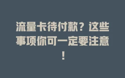 流量卡待付款？这些事项你可一定要注意！