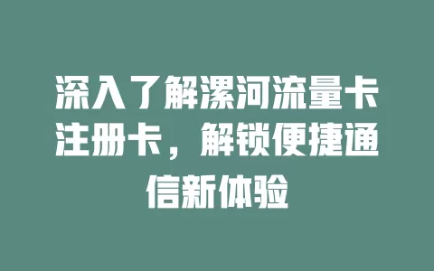 深入了解漯河流量卡注册卡，解锁便捷通信新体验