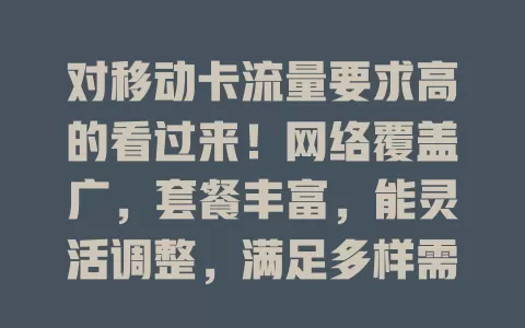 对移动卡流量要求高的看过来！网络覆盖广，套餐丰富，能灵活调整，满足多样需求，让你随时畅快用移动设备