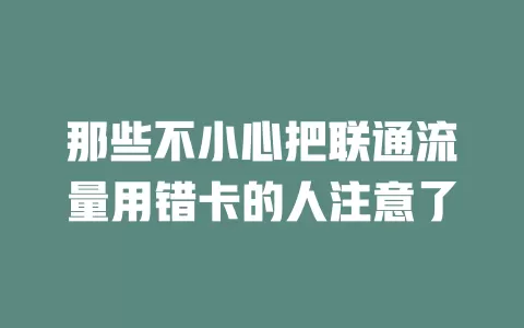 那些不小心把联通流量用错卡的人注意了
