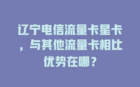 辽宁电信流量卡星卡，与其他流量卡相比优势在哪？
