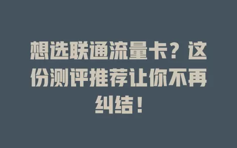 想选联通流量卡？这份测评推荐让你不再纠结！