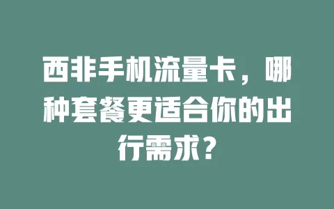 西非手机流量卡，哪种套餐更适合你的出行需求？