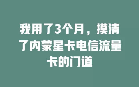 我用了3个月，摸清了内蒙星卡电信流量卡的门道