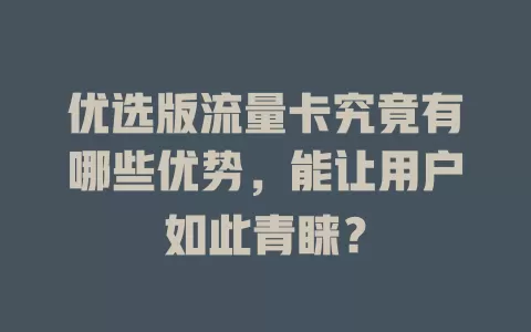 优选版流量卡究竟有哪些优势，能让用户如此青睐？