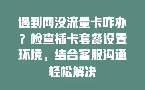 遇到网没流量卡咋办？检查插卡套餐设置环境，结合客服沟通轻松解决