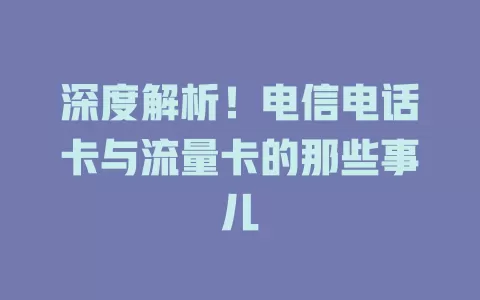 深度解析！电信电话卡与流量卡的那些事儿