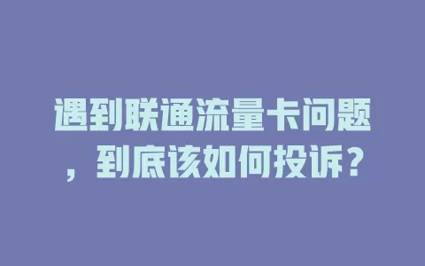 遇到联通流量卡问题，到底该如何投诉？