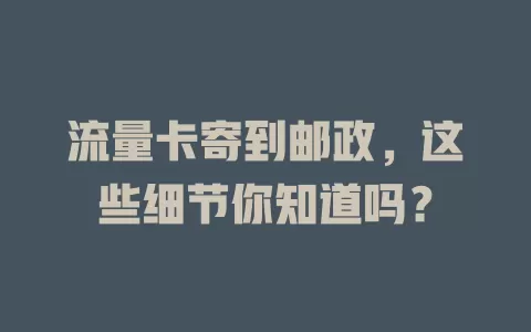 流量卡寄到邮政，这些细节你知道吗？