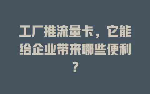 工厂推流量卡，它能给企业带来哪些便利？