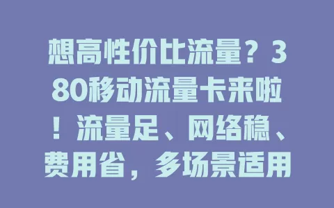 想高性价比流量？380移动流量卡来啦！流量足、网络稳、费用省，多场景适用，是流量问题救星，快来试试！