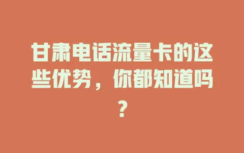 甘肃电话流量卡的这些优势，你都知道吗？