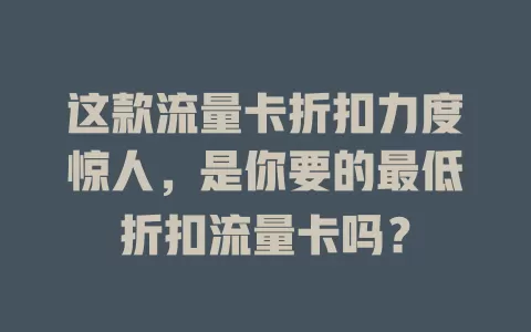 这款流量卡折扣力度惊人，是你要的最低折扣流量卡吗？