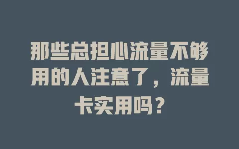 那些总担心流量不够用的人注意了，流量卡实用吗？