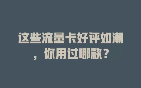 这些流量卡好评如潮，你用过哪款？