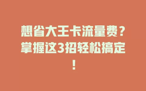 想省大王卡流量费？掌握这3招轻松搞定！