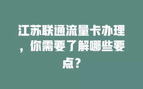 江苏联通流量卡办理，你需要了解哪些要点？