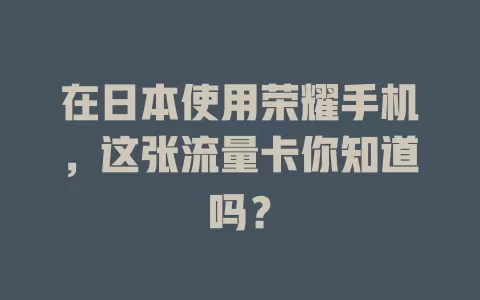 在日本使用荣耀手机，这张流量卡你知道吗？