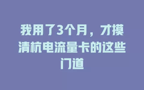 我用了3个月，才摸清杭电流量卡的这些门道