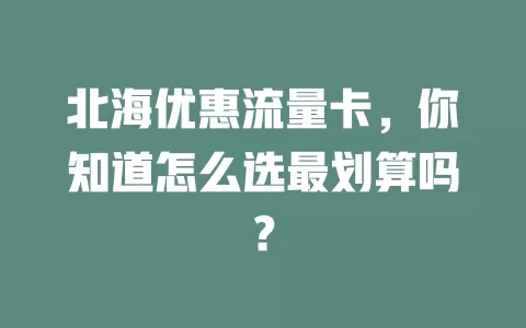 北海优惠流量卡，你知道怎么选最划算吗？