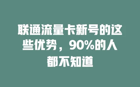 联通流量卡新号的这些优势，90%的人都不知道