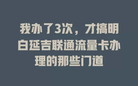 我办了3次，才搞明白延吉联通流量卡办理的那些门道