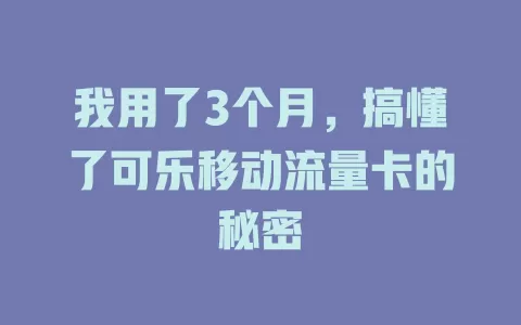我用了3个月，搞懂了可乐移动流量卡的秘密