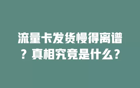 流量卡发货慢得离谱？真相究竟是什么？