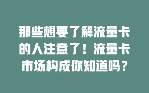 那些想要了解流量卡的人注意了！流量卡市场构成你知道吗？