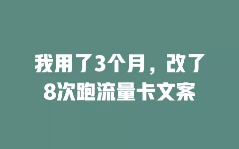 我用了3个月，改了8次跑流量卡文案