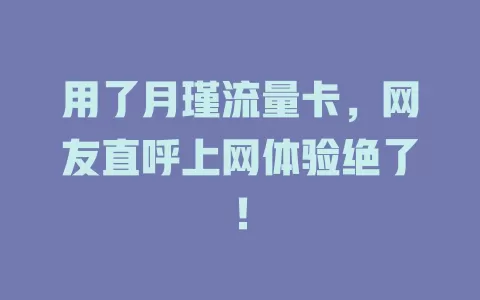 用了月瑾流量卡，网友直呼上网体验绝了！