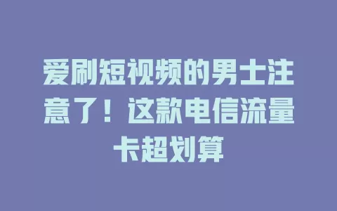 爱刷短视频的男士注意了！这款电信流量卡超划算