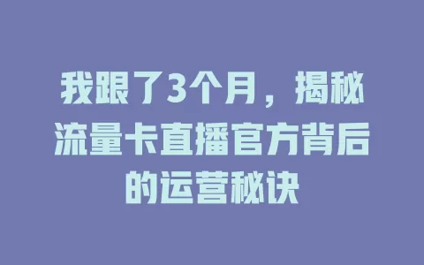 我跟了3个月，揭秘流量卡直播官方背后的运营秘诀
