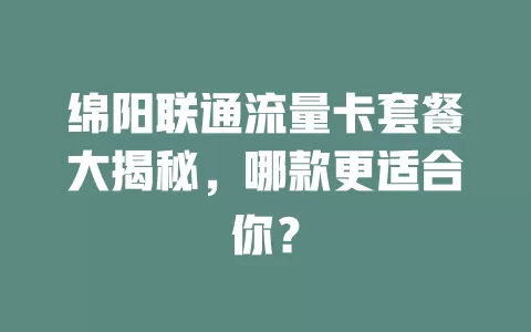 绵阳联通流量卡套餐大揭秘，哪款更适合你？