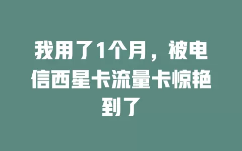 我用了1个月，被电信西星卡流量卡惊艳到了