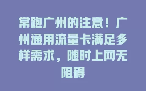 常跑广州的注意！广州通用流量卡满足多样需求，随时上网无阻碍