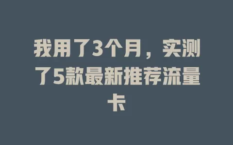 我用了3个月，实测了5款最新推荐流量卡