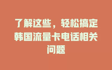 了解这些，轻松搞定韩国流量卡电话相关问题