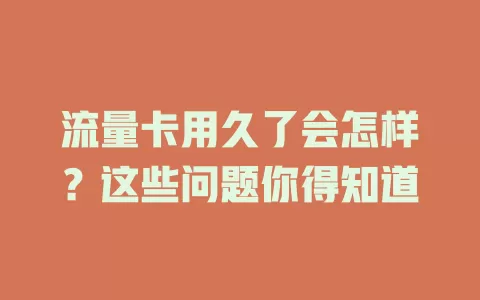 流量卡用久了会怎样？这些问题你得知道