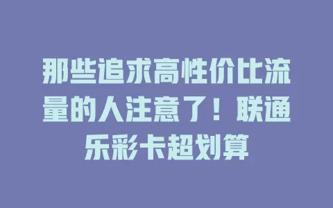 那些追求高性价比流量的人注意了！联通乐彩卡超划算