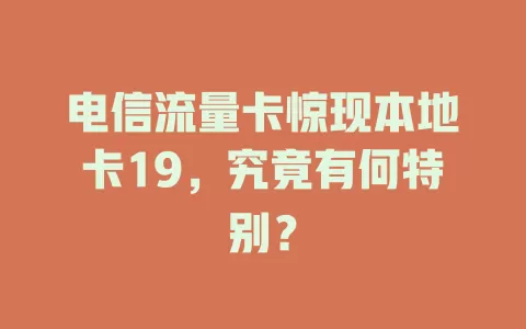 电信流量卡惊现本地卡19，究竟有何特别？