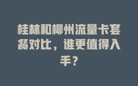 桂林和柳州流量卡套餐对比，谁更值得入手？