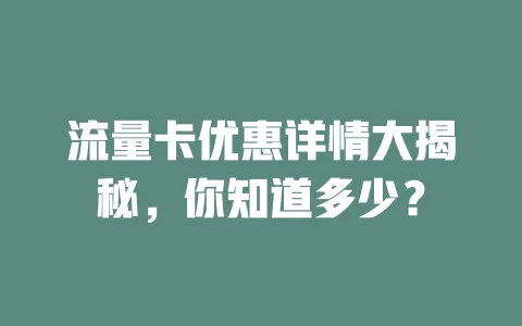 流量卡优惠详情大揭秘，你知道多少？