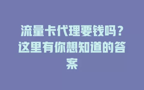 流量卡代理要钱吗？这里有你想知道的答案