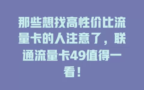 那些想找高性价比流量卡的人注意了，联通流量卡49值得一看！
