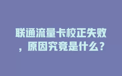 联通流量卡校正失败，原因究竟是什么？