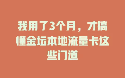我用了3个月，才搞懂金坛本地流量卡这些门道