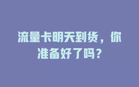 流量卡明天到货，你准备好了吗？
